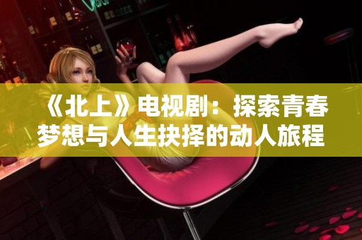 《北上》电视剧：探索青春梦想与人生抉择的动人旅程