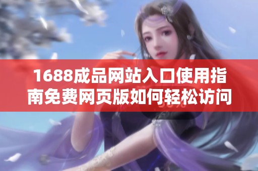 1688成品网站入口使用指南免费网页版如何轻松访问和注册