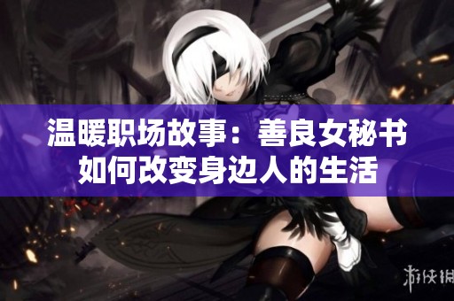 温暖职场故事：善良女秘书如何改变身边人的生活