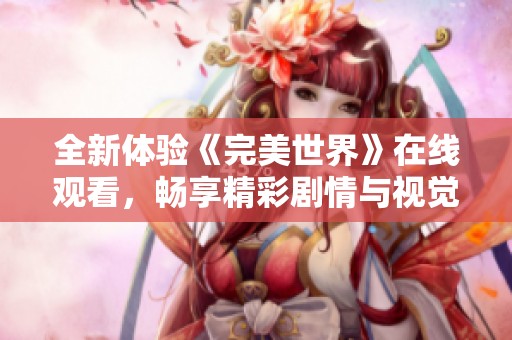 全新体验《完美世界》在线观看，畅享精彩剧情与视觉盛宴