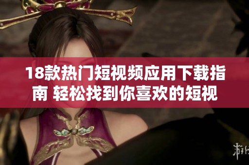 18款热门短视频应用下载指南 轻松找到你喜欢的短视频平台