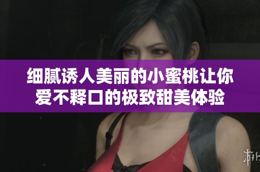 细腻诱人美丽的小蜜桃让你爱不释口的极致甜美体验