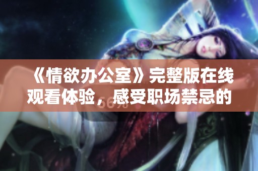 《情欲办公室》完整版在线观看体验，感受职场禁忌的激情与欲望