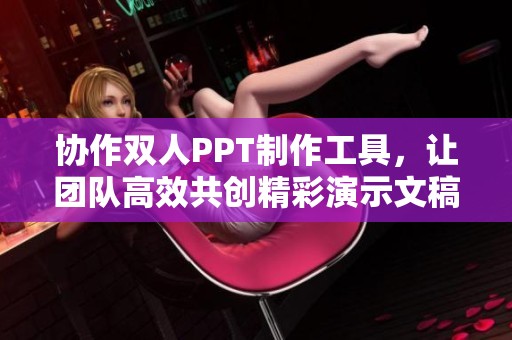 协作双人PPT制作工具，让团队高效共创精彩演示文稿