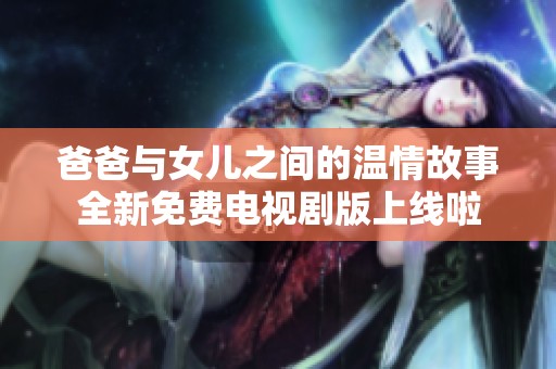 爸爸与女儿之间的温情故事全新免费电视剧版上线啦