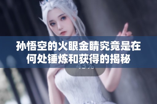 孙悟空的火眼金睛究竟是在何处锤炼和获得的揭秘
