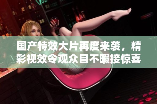 国产特效大片再度来袭，精彩视效令观众目不暇接惊喜不断