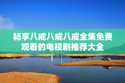 畅享八戒八戒八戒全集免费观看的电视剧推荐大全