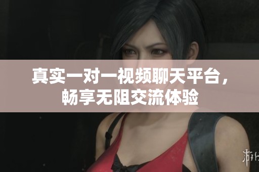 真实一对一视频聊天平台，畅享无阻交流体验