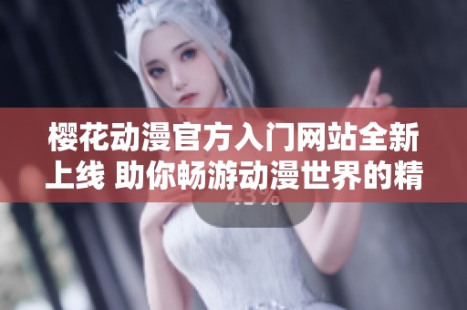 樱花动漫官方入门网站全新上线 助你畅游动漫世界的精彩之旅