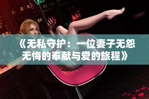 《无私守护：一位妻子无怨无悔的奉献与爱的旅程》
