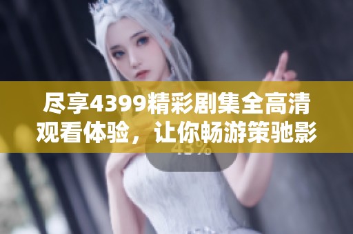 尽享4399精彩剧集全高清观看体验，让你畅游策驰影院世界
