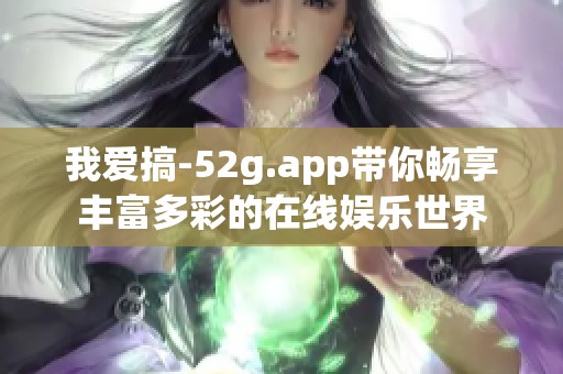我爱搞-52g.app带你畅享丰富多彩的在线娱乐世界