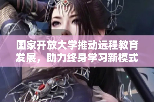 国家开放大学推动远程教育发展，助力终身学习新模式探索