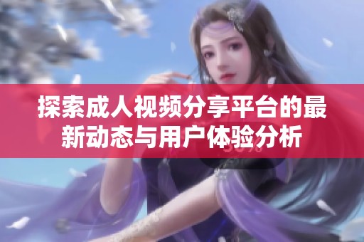 探索成人视频分享平台的最新动态与用户体验分析