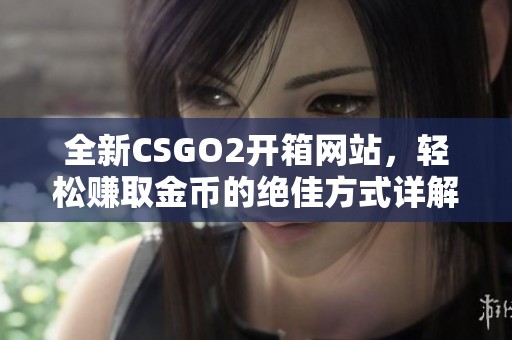 全新CSGO2开箱网站，轻松赚取金币的绝佳方式详解