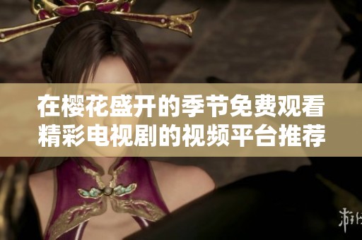 在樱花盛开的季节免费观看精彩电视剧的视频平台推荐