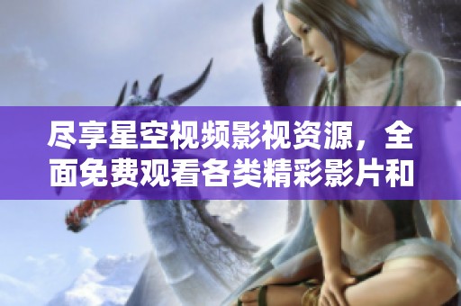 尽享星空视频影视资源，全面免费观看各类精彩影片和节目