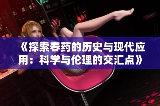 《探索春药的历史与现代应用：科学与伦理的交汇点》