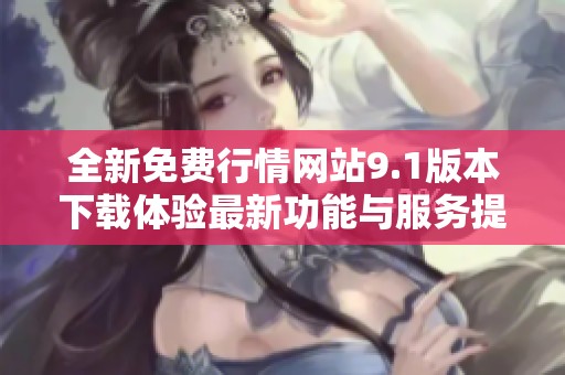 全新免费行情网站9.1版本下载体验最新功能与服务提升