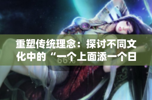 重塑传统理念：探讨不同文化中的“一个上面添一个日”意义