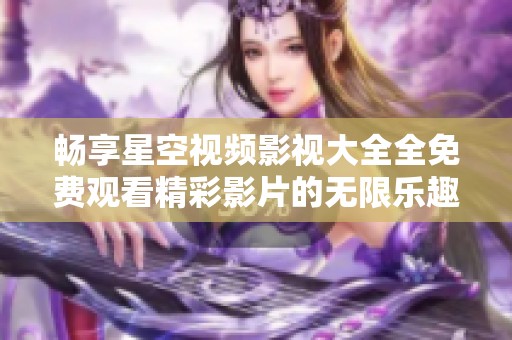 畅享星空视频影视大全全免费观看精彩影片的无限乐趣