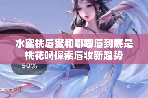 水蜜桃唇蜜和嘟嘟唇到底是桃花吗探索唇妆新趋势