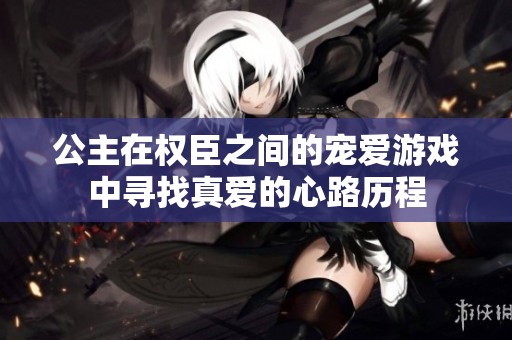 公主在权臣之间的宠爱游戏中寻找真爱的心路历程