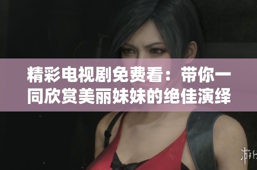 精彩电视剧免费看：带你一同欣赏美丽妹妹的绝佳演绎合集