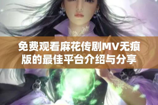 免费观看麻花传剧MV无痕版的最佳平台介绍与分享