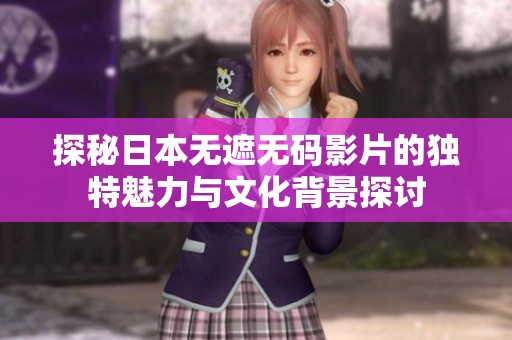 探秘日本无遮无码影片的独特魅力与文化背景探讨