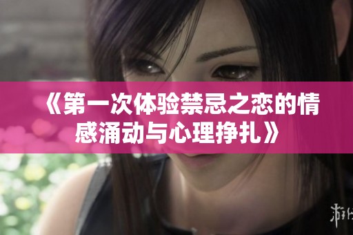 《第一次体验禁忌之恋的情感涌动与心理挣扎》