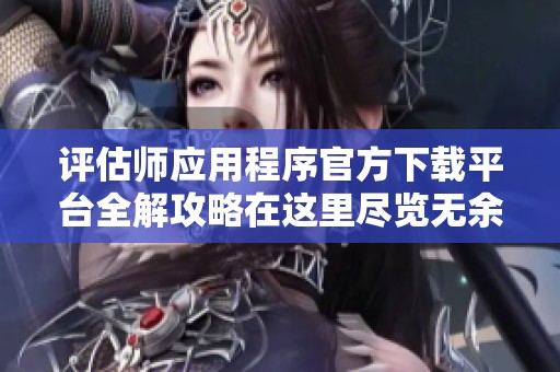 评估师应用程序官方下载平台全解攻略在这里尽览无余
