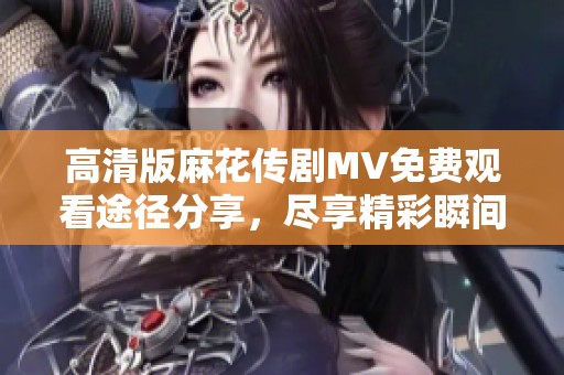 高清版麻花传剧MV免费观看途径分享，尽享精彩瞬间不容错过