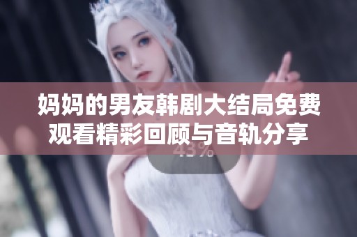 妈妈的男友韩剧大结局免费观看精彩回顾与音轨分享