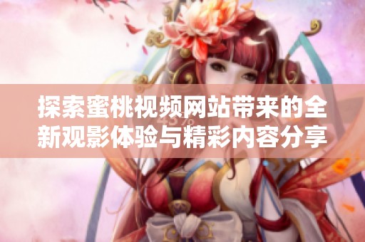 探索蜜桃视频网站带来的全新观影体验与精彩内容分享平台