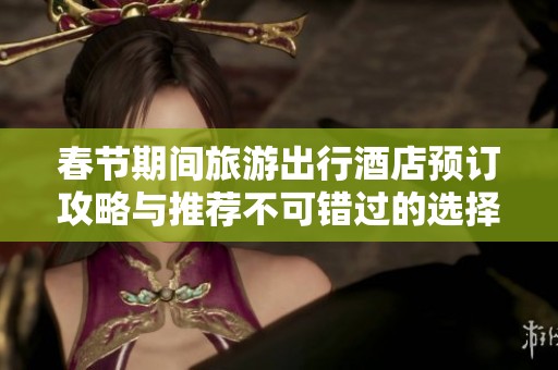春节期间旅游出行酒店预订攻略与推荐不可错过的选择
