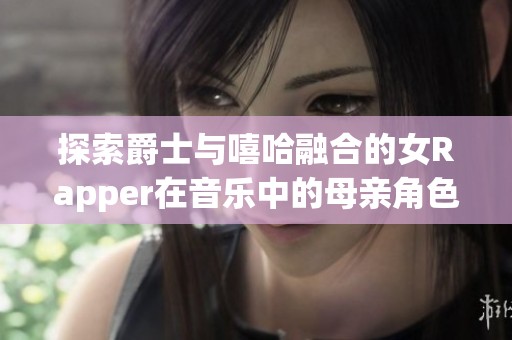 探索爵士与嘻哈融合的女Rapper在音乐中的母亲角色