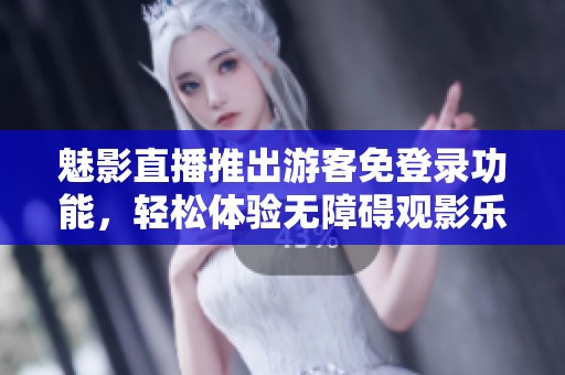 魅影直播推出游客免登录功能，轻松体验无障碍观影乐趣