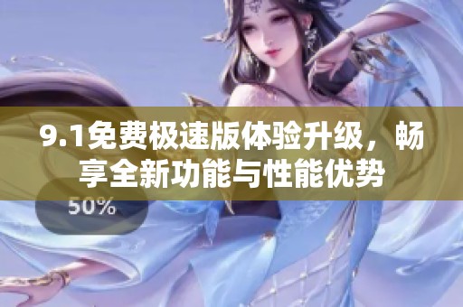9.1免费极速版体验升级，畅享全新功能与性能优势