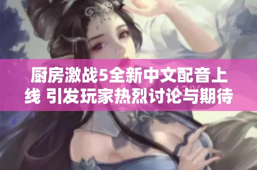 厨房激战5全新中文配音上线 引发玩家热烈讨论与期待
