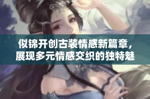 似锦开创古装情感新篇章，展现多元情感交织的独特魅力