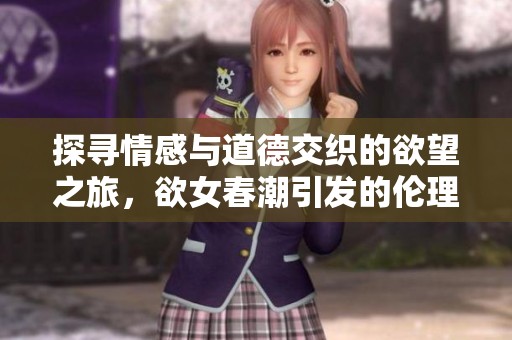 探寻情感与道德交织的欲望之旅，欲女春潮引发的伦理思考