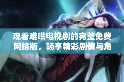观看难哄电视剧的完整免费网络版，畅享精彩剧情与角色发展