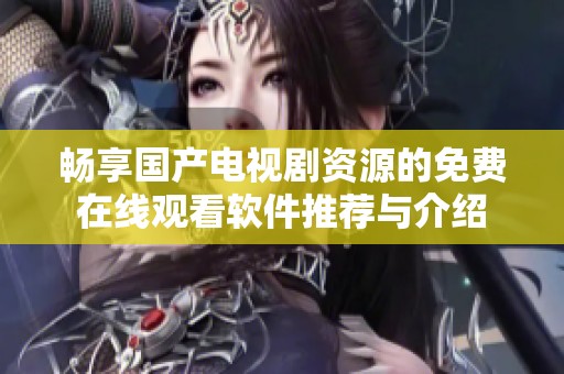 畅享国产电视剧资源的免费在线观看软件推荐与介绍