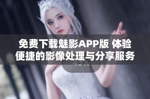 免费下载魅影APP版 体验便捷的影像处理与分享服务