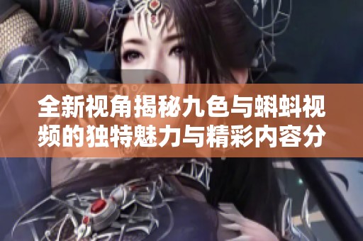 全新视角揭秘九色与蝌蚪视频的独特魅力与精彩内容分析