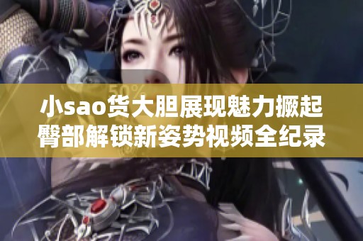小sao货大胆展现魅力撅起臀部解锁新姿势视频全纪录