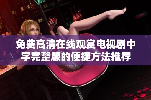 免费高清在线观赏电视剧中字完整版的便捷方法推荐