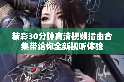 精彩30分钟高清视频插曲合集带给你全新视听体验